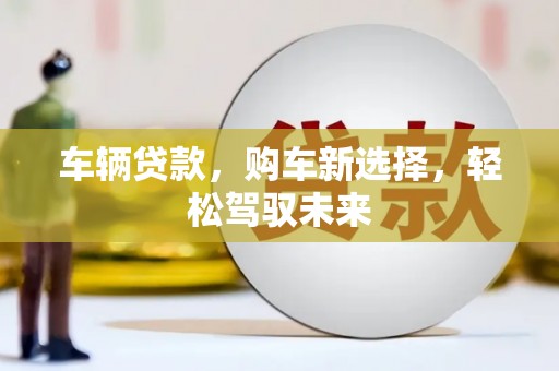 个旧车辆贷款，购车新选择，轻松驾驭未来