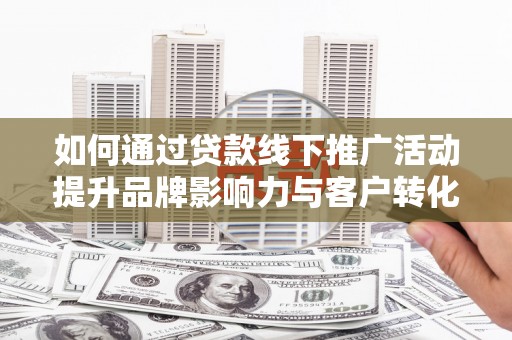 个旧如何通过贷款线下推广活动提升品牌影响力与客户转化率