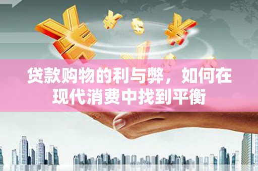 个旧贷款购物的利与弊，如何在现代消费中找到平衡