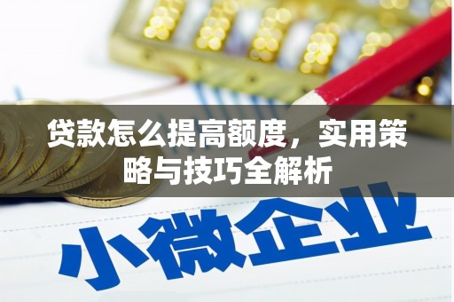 个旧贷款怎么提高额度，实用策略与技巧全解析