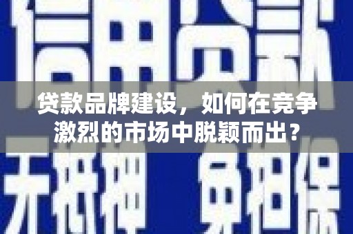 个旧贷款品牌建设，如何在竞争激烈的市场中脱颖而出？