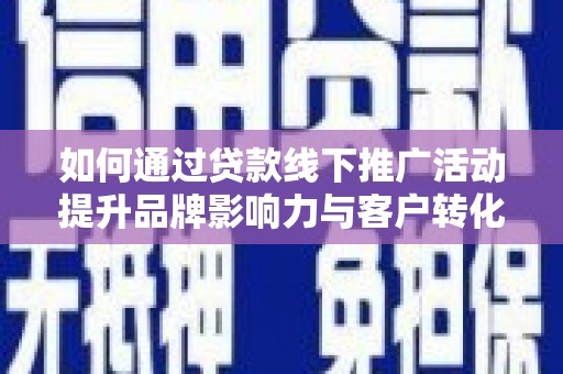 个旧如何通过贷款线下推广活动提升品牌影响力与客户转化率