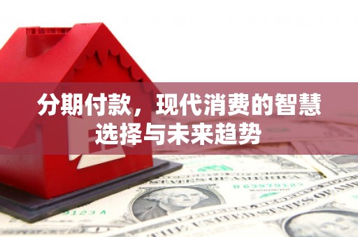 个旧分期付款，现代消费的智慧选择与未来趋势