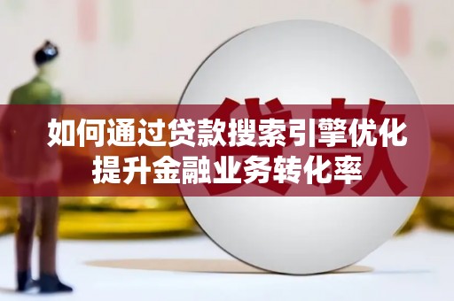 个旧如何通过贷款搜索引擎优化提升金融业务转化率