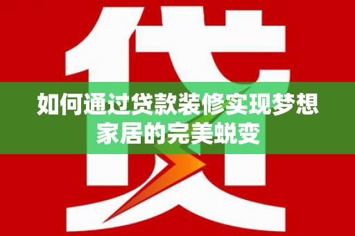 个旧如何通过贷款装修实现梦想家居的完美蜕变