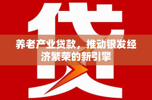 个旧养老产业贷款，推动银发经济繁荣的新引擎