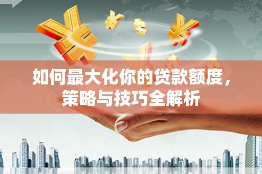 个旧如何最大化你的贷款额度，策略与技巧全解析