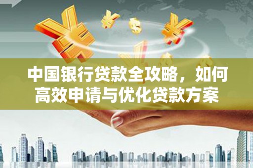 个旧中国银行贷款全攻略，如何高效申请与优化贷款方案