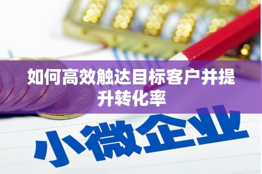 个旧如何高效触达目标客户并提升转化率